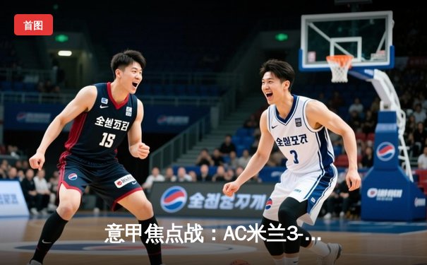 意甲焦点战：AC米兰3-1逆转罗马，莱奥双响助球队重返前四